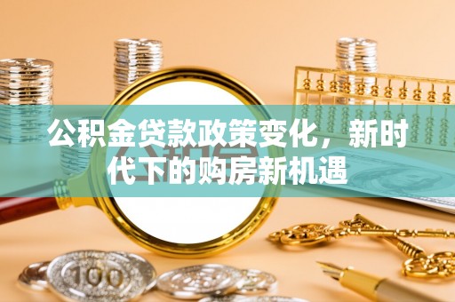 留坝公积金贷款政策变化，新时代下的购房新机遇