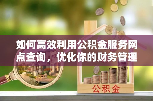 留坝如何高效利用公积金服务网点查询，优化你的财务管理