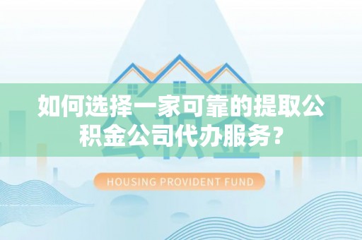 留坝如何选择一家可靠的提取公积金公司代办服务？