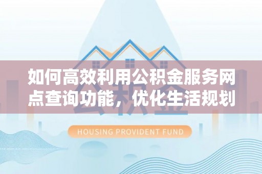 留坝如何高效利用公积金服务网点查询功能，优化生活规划