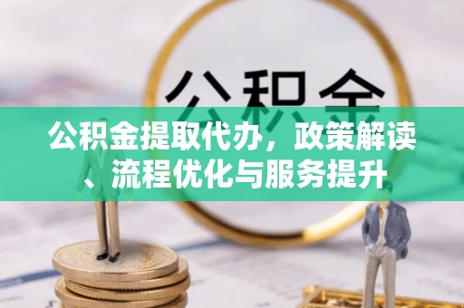 留坝公积金提取代办，政策解读、流程优化与服务提升