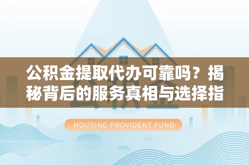 留坝公积金提取代办可靠吗？揭秘背后的服务真相与选择指南