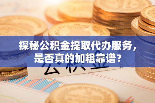 留坝探秘公积金提取代办服务，是否真的加粗靠谱？