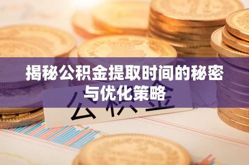 留坝揭秘公积金提取时间的秘密与优化策略