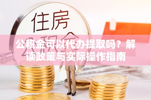 留坝公积金可以代办提取吗？解读政策与实际操作指南