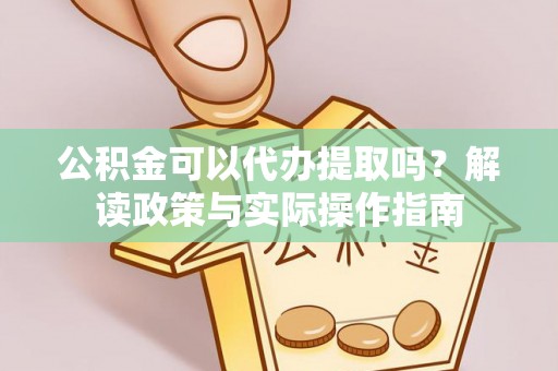 留坝公积金可以代办提取吗？解读政策与实际操作指南