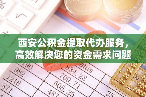 留坝西安公积金提取代办服务，高效解决您的资金需求问题