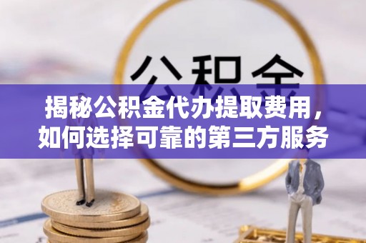 留坝揭秘公积金代办提取费用，如何选择可靠的第三方服务