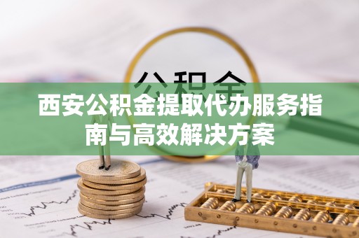 留坝西安公积金提取代办服务指南与高效解决方案