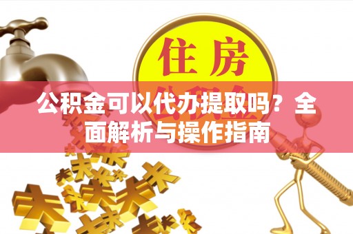 留坝公积金可以代办提取吗？全面解析与操作指南