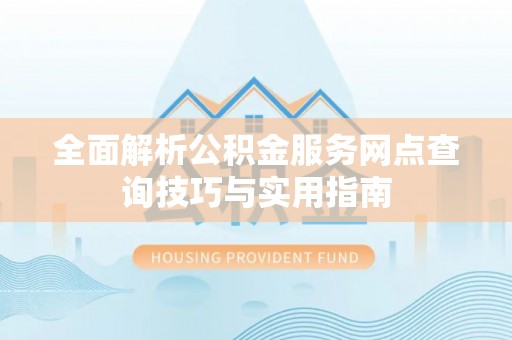 留坝全面解析公积金服务网点查询技巧与实用指南