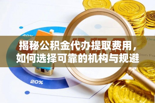 留坝揭秘公积金代办提取费用，如何选择可靠的机构与规避潜在风险