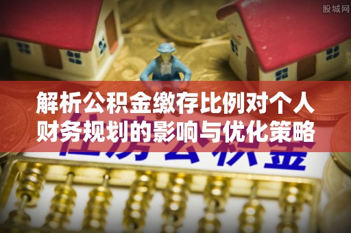 留坝解析公积金缴存比例对个人财务规划的影响与优化策略