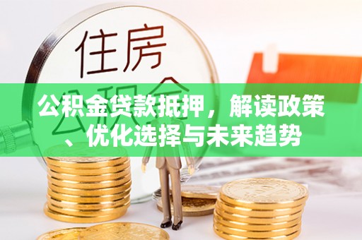 留坝公积金贷款抵押，解读政策、优化选择与未来趋势