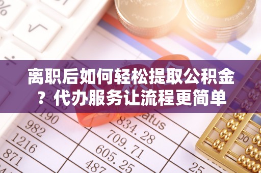 留坝离职后如何轻松提取公积金？代办服务让流程更简单