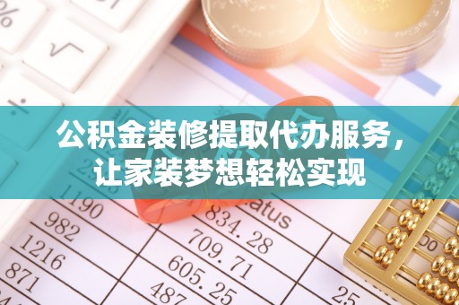 留坝公积金装修提取代办服务，让家装梦想轻松实现