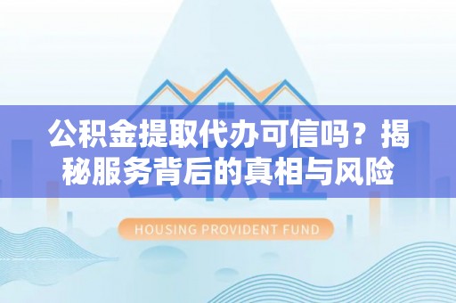 留坝公积金提取代办可信吗？揭秘服务背后的真相与风险