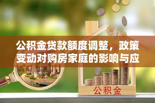 留坝公积金贷款额度调整，政策变动对购房家庭的影响与应对策略