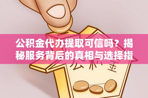 留坝公积金代办提取可信吗？揭秘服务背后的真相与选择指南
