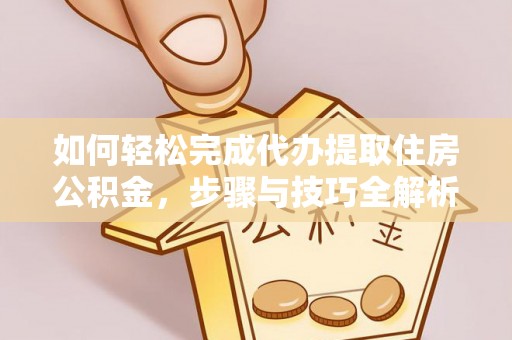 留坝如何轻松完成代办提取住房公积金，步骤与技巧全解析