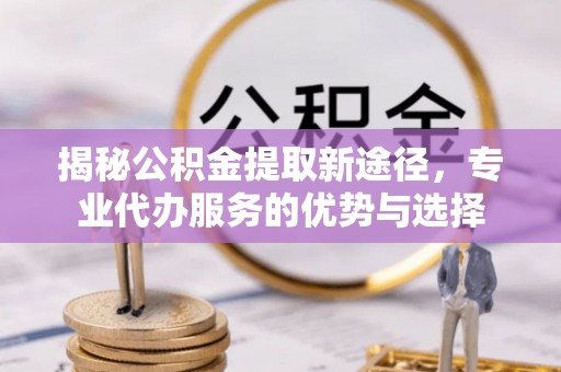 留坝揭秘公积金提取新途径，专业代办服务的优势与选择