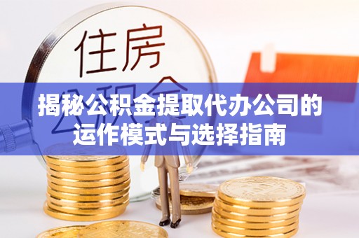 留坝揭秘公积金提取代办公司的运作模式与选择指南