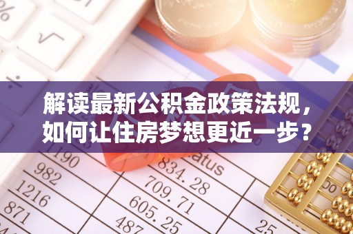 留坝解读最新公积金政策法规，如何让住房梦想更近一步？