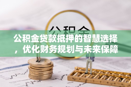 留坝公积金贷款抵押的智慧选择，优化财务规划与未来保障