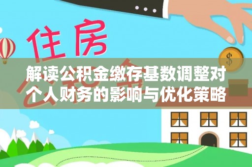 留坝解读公积金缴存基数调整对个人财务的影响与优化策略