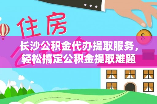 留坝长沙公积金代办提取服务，轻松搞定公积金提取难题