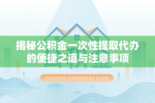 留坝揭秘公积金一次性提取代办的便捷之道与注意事项