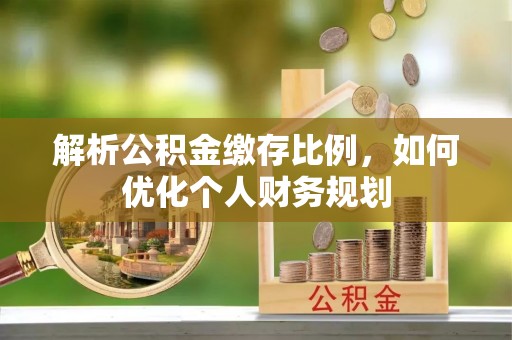 留坝解析公积金缴存比例，如何优化个人财务规划