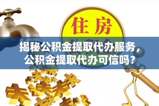 留坝揭秘公积金提取代办服务，公积金提取代办可信吗？