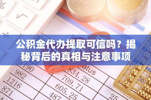 留坝公积金代办提取可信吗？揭秘背后的真相与注意事项