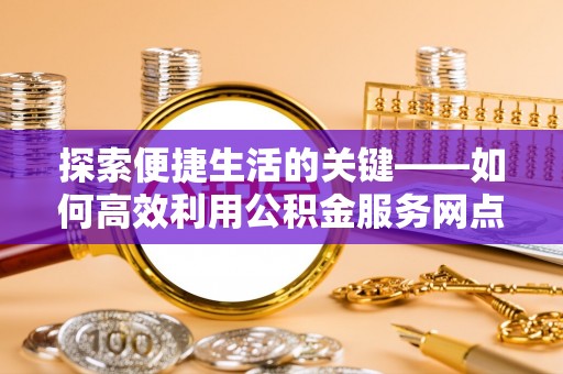 留坝探索便捷生活的关键——如何高效利用公积金服务网点查询功能