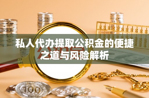 留坝私人代办提取公积金的便捷之道与风险解析