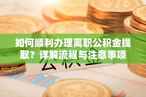 留坝如何顺利办理离职公积金提取？详解流程与注意事项