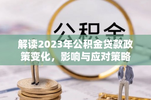留坝解读2023年公积金贷款政策变化，影响与应对策略