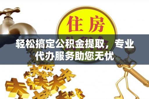 留坝轻松搞定公积金提取，专业代办服务助您无忧