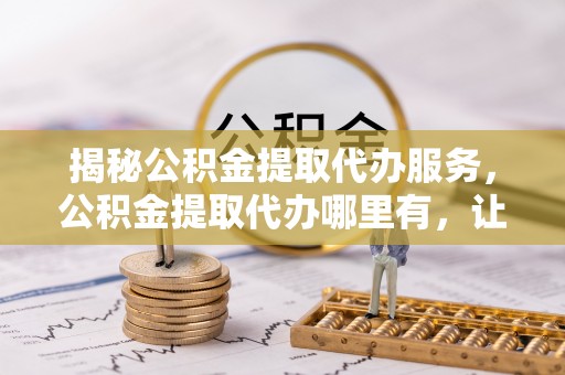 留坝揭秘公积金提取代办服务，公积金提取代办哪里有，让你省时省心的解决方案