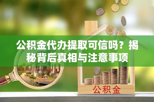 留坝公积金代办提取可信吗？揭秘背后真相与注意事项