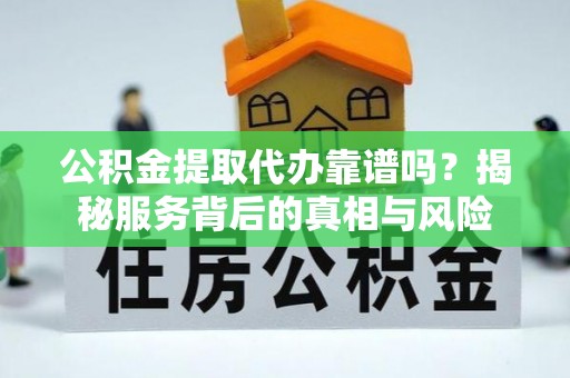 留坝公积金提取代办靠谱吗？揭秘服务背后的真相与风险