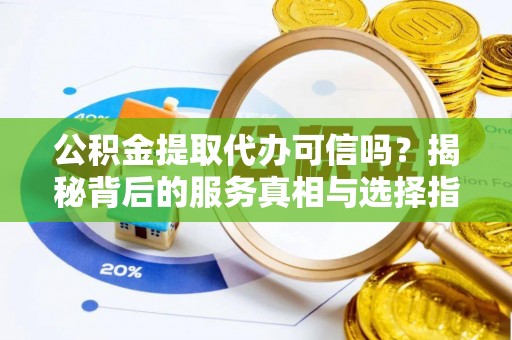 留坝公积金提取代办可信吗？揭秘背后的服务真相与选择指南