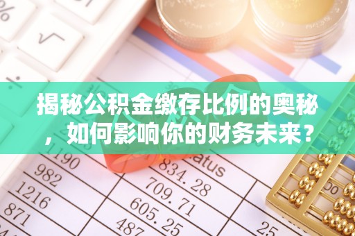 留坝揭秘公积金缴存比例的奥秘，如何影响你的财务未来？