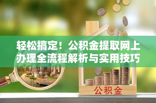 留坝轻松搞定！公积金提取网上办理全流程解析与实用技巧