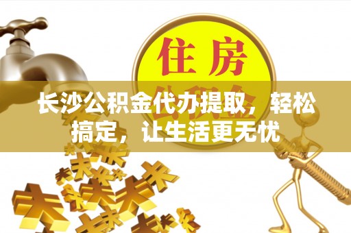 留坝长沙公积金代办提取，轻松搞定，让生活更无忧