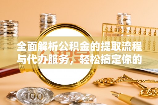 留坝全面解析公积金的提取流程与代办服务，轻松搞定你的公积金咨询代办提取