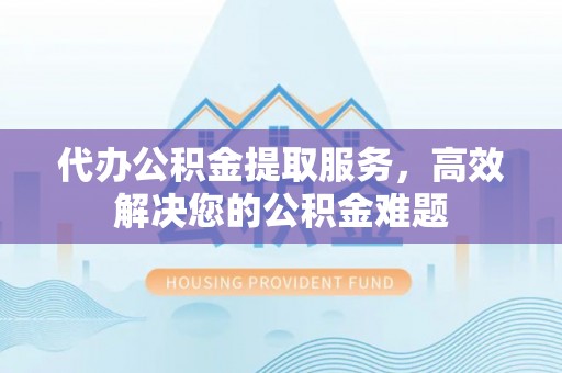 留坝代办公积金提取服务，高效解决您的公积金难题
