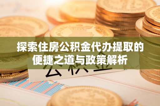 留坝探索住房公积金代办提取的便捷之道与政策解析