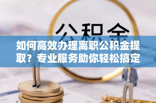 留坝如何高效办理离职公积金提取？专业服务助你轻松搞定